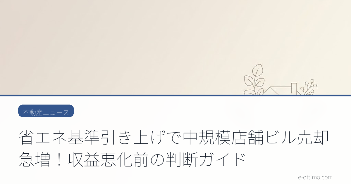 省エネ基準引き上げで中規模店舗ビル売却急増！収益悪化前の判断ガイド