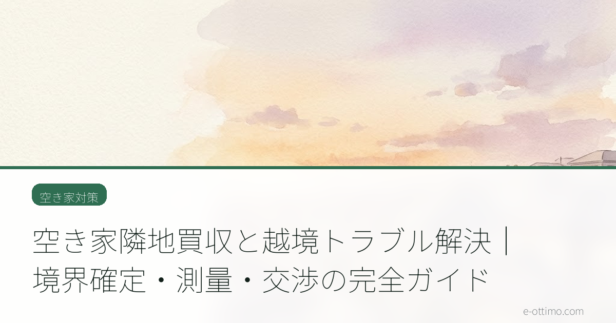 空き家隣地買収と越境トラブル解決｜境界確定・測量・交渉の完全ガイド