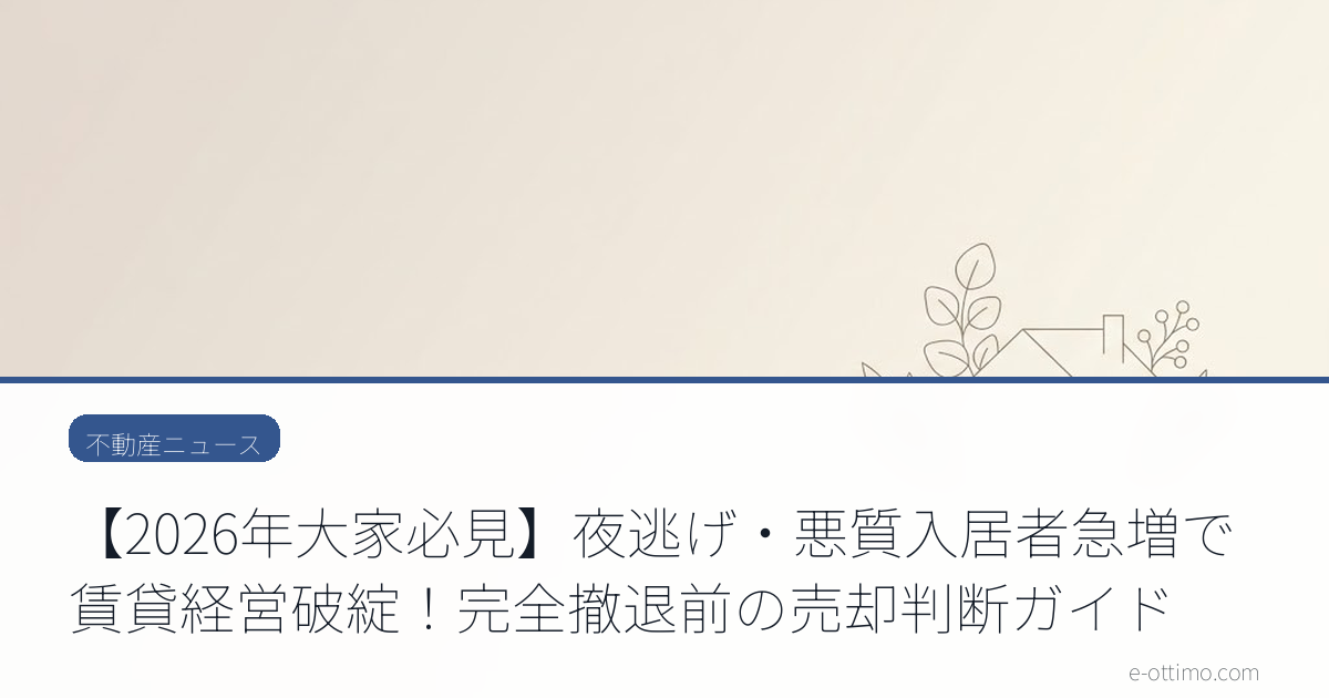 【2026年大家必見】夜逃げ・悪質入居者急増で賃貸経営破綻！完全撤退前の売却判断ガイド