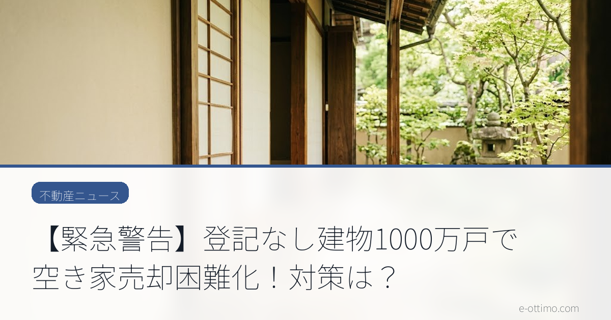 【緊急警告】登記なし建物1000万戸で空き家売却困難化！対策は？