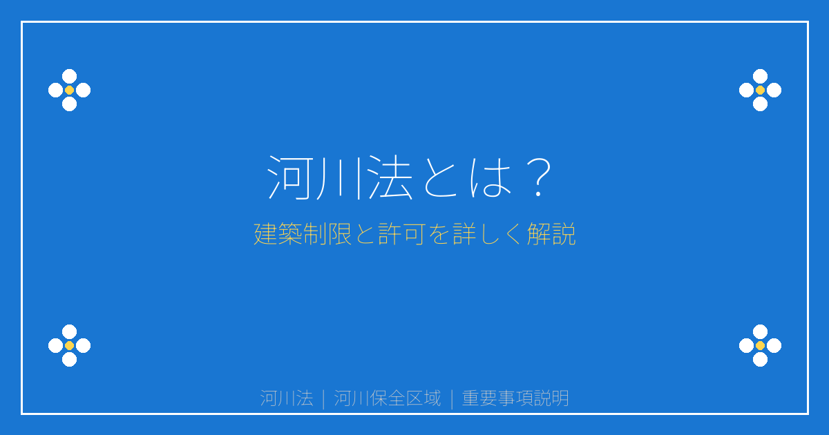 [重要事項説明書　解説シリーズ] 河川法とは？河川保全区域・河川区域の建築制限と許可を解説｜重説シリーズ㉔