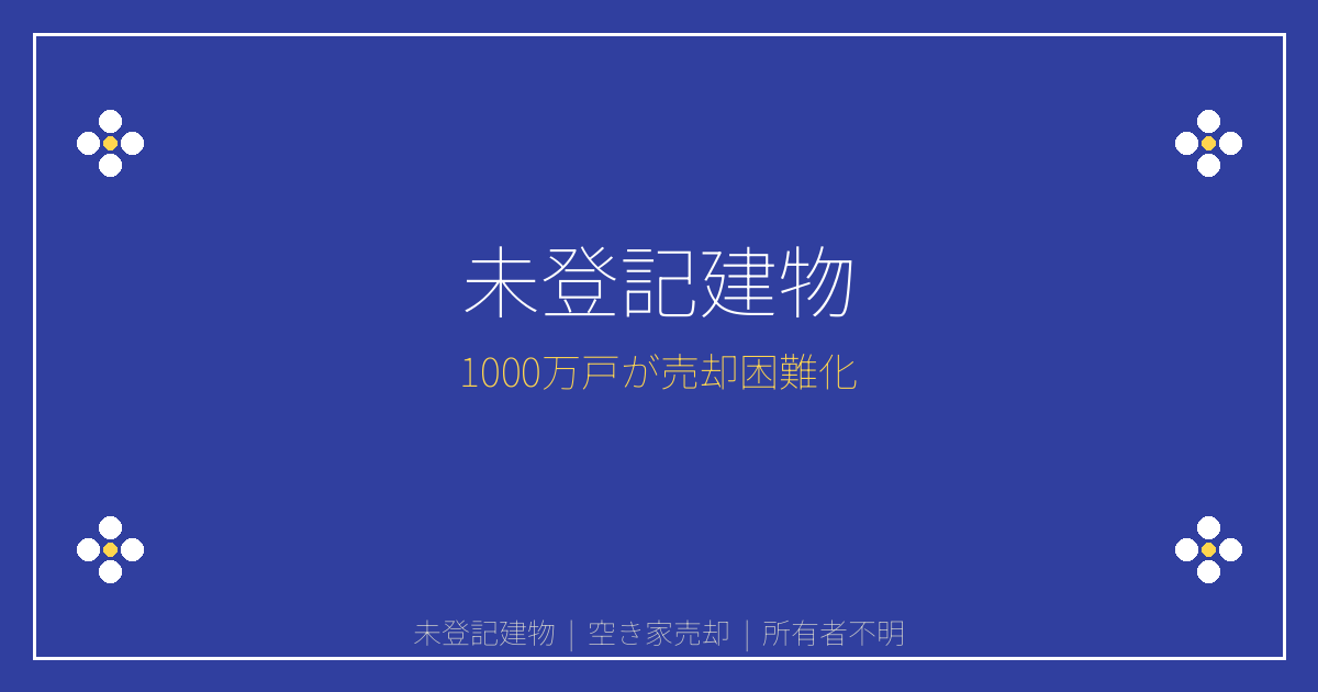 【緊急警告】登記なし建物1000万戸で空き家売却困難化！対策は？