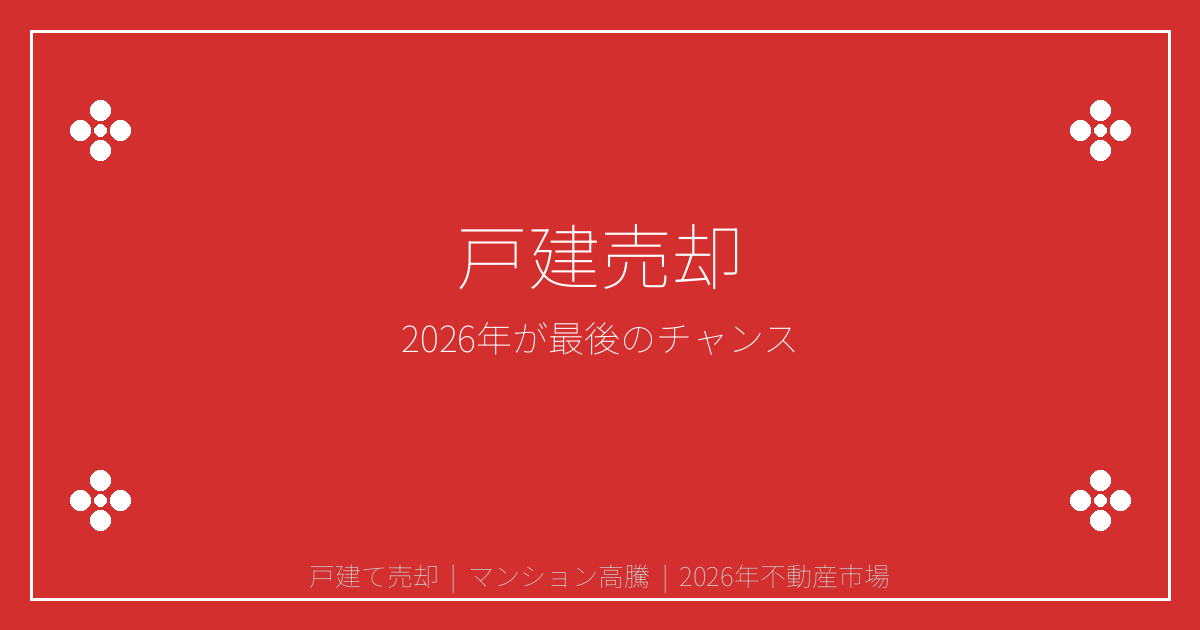 戸建て売却は2026年がラストチャンス！マンション高騰で需要急騰中