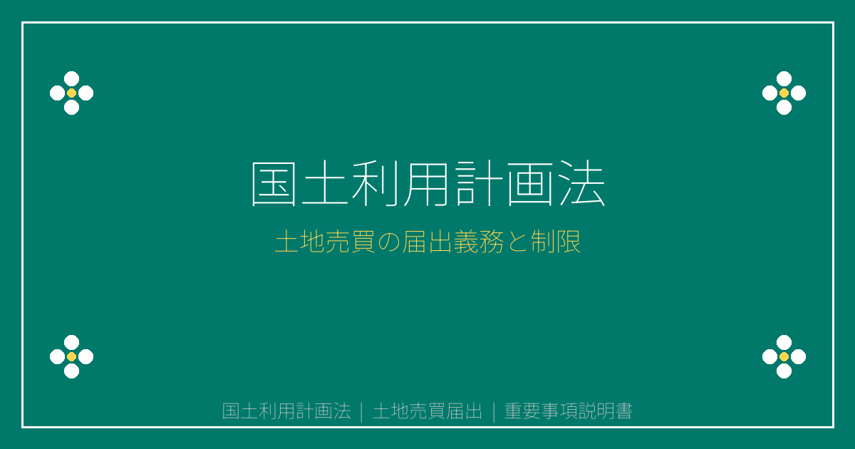 国土利用計画法とは？土地売買の届出義務と制限を解説