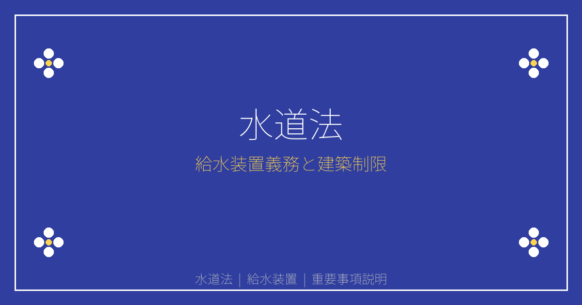 水道法とは？給水装置設置義務と建築制限を解説｜重説シリーズ73