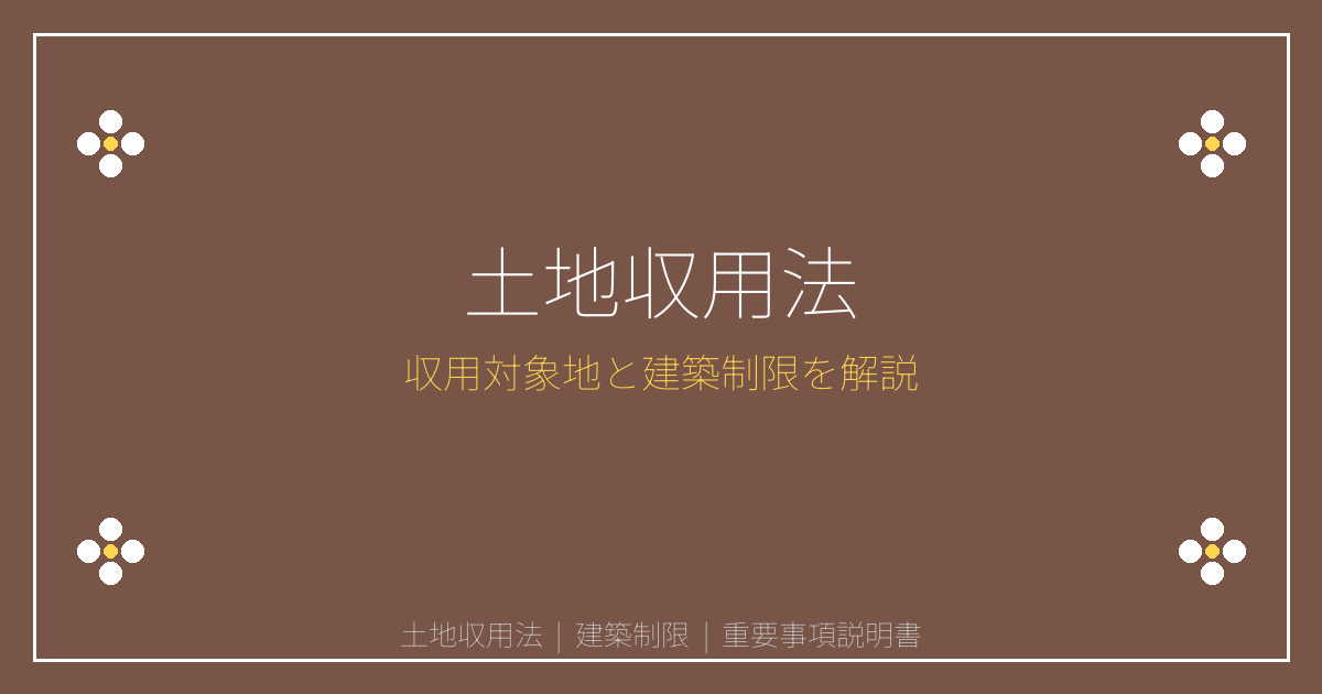 土地収用法とは？収用対象地・事業認定の建築制限と重説告知義務を解説